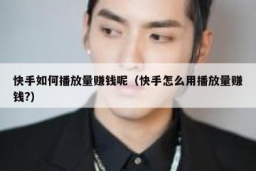 快手如何播放量赚钱呢（快手怎么用播放量赚钱?）