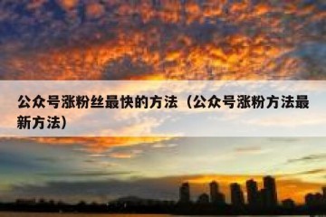 公众号涨粉丝最快的方法（公众号涨粉方法最新方法）