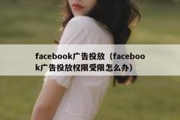 facebook广告投放（facebook广告投放权限受限怎么办）