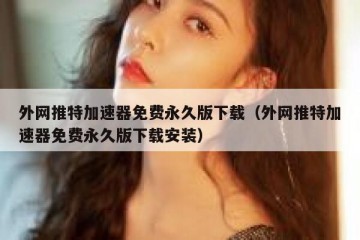 外网推特加速器免费永久版下载（外网推特加速器免费永久版下载安装）