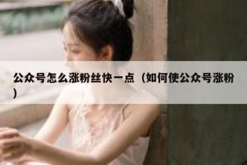 公众号怎么涨粉丝快一点（如何使公众号涨粉）