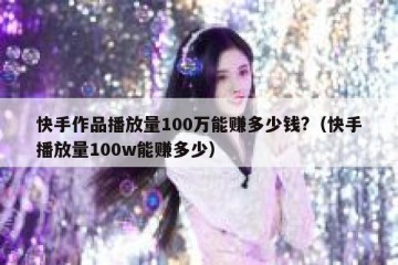 快手作品播放量100万能赚多少钱?（快手播放量100w能赚多少）