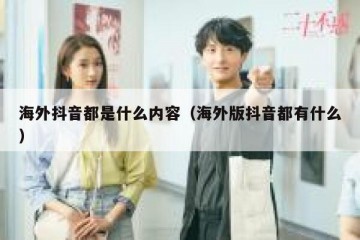 海外抖音都是什么内容（海外版抖音都有什么）