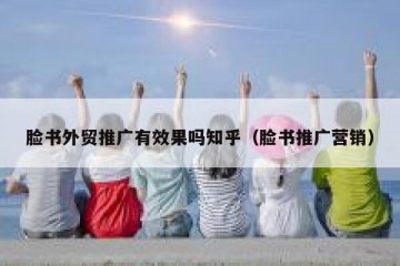 脸书外贸推广有效果吗知乎（脸书推广营销）