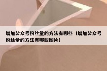 增加公众号粉丝量的方法有哪些（增加公众号粉丝量的方法有哪些图片）
