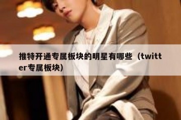 推特开通专属板块的明星有哪些（twitter专属板块）