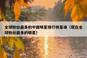 全球粉丝最多的中国明星排行榜是谁（现在全球粉丝最多的明星）