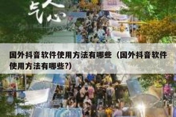 国外抖音软件使用方法有哪些（国外抖音软件使用方法有哪些?）