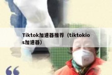 Tiktok加速器推荐（tiktokios加速器）