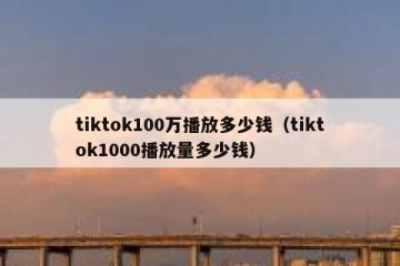tiktok100万播放多少钱（tiktok1000播放量多少钱）