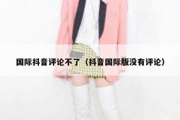 国际抖音评论不了（抖音国际版没有评论）