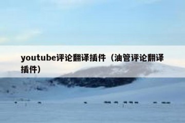 youtube评论翻译插件（油管评论翻译插件）