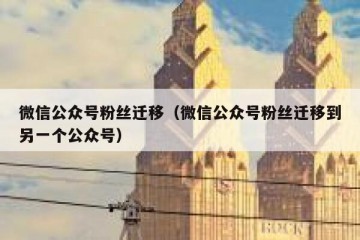 微信公众号粉丝迁移（微信公众号粉丝迁移到另一个公众号）