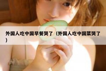 外国人吃中国早餐哭了（外国人吃中国菜哭了）