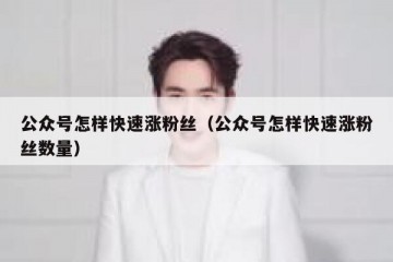 公众号怎样快速涨粉丝（公众号怎样快速涨粉丝数量）
