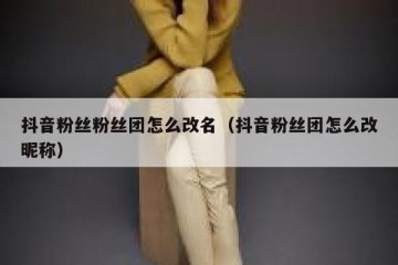 抖音粉丝粉丝团怎么改名（抖音粉丝团怎么改昵称）