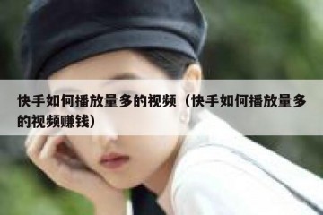 快手如何播放量多的视频（快手如何播放量多的视频赚钱）