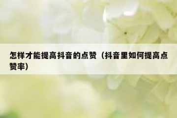 怎样才能提高抖音的点赞（抖音里如何提高点赞率）
