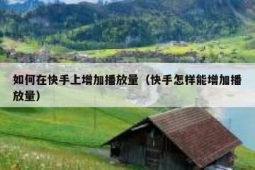 如何在快手上增加播放量（快手怎样能增加播放量）