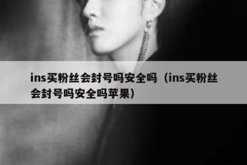 ins买粉丝会封号吗安全吗（ins买粉丝会封号吗安全吗苹果）