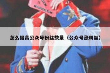 怎么提高公众号粉丝数量（公众号涨粉丝）