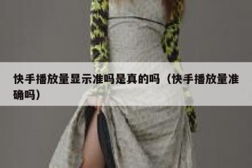 快手播放量显示准吗是真的吗（快手播放量准确吗）