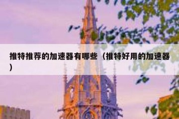 推特推荐的加速器有哪些（推特好用的加速器）