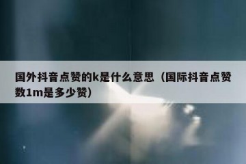 国外抖音点赞的k是什么意思（国际抖音点赞数1m是多少赞）