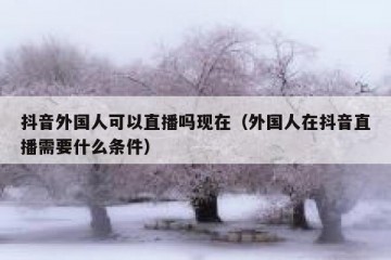 抖音外国人可以直播吗现在（外国人在抖音直播需要什么条件）