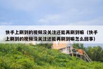 快手上刷到的视频没关注还能再刷到嘛（快手上刷到的视频没关注还能再刷到嘛怎么回事）