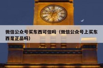 微信公众号买东西可信吗（微信公众号上买东西是正品吗）