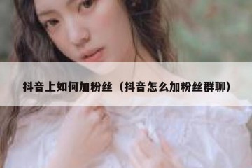 抖音上如何加粉丝（抖音怎么加粉丝群聊）
