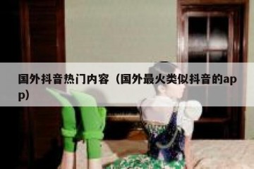 国外抖音热门内容（国外最火类似抖音的app）