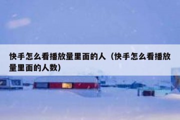 快手怎么看播放量里面的人（快手怎么看播放量里面的人数）