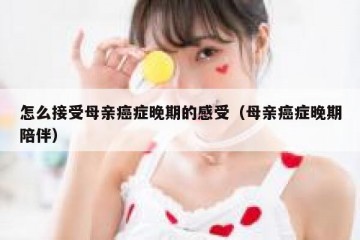 怎么接受母亲癌症晚期的感受（母亲癌症晚期陪伴）