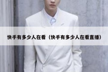 快手有多少人在看（快手有多少人在看直播）