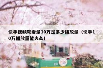 快手视频观看量10万是多少播放量（快手10万播放量能火么）