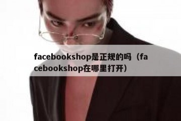 facebookshop是正规的吗（facebookshop在哪里打开）