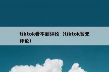 tiktok看不到评论（tiktok暂无评论）