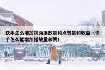 快手怎么增加视频播放量和点赞量和收益（快手怎么能增加播放量和赞）