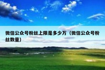微信公众号粉丝上限是多少万（微信公众号粉丝数量）