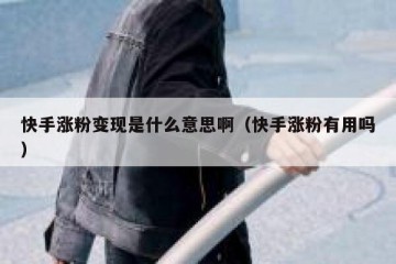 快手涨粉变现是什么意思啊（快手涨粉有用吗）