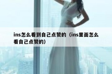 ins怎么看到自己点赞的（ins里面怎么看自己点赞的）