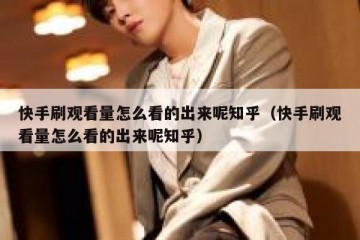 快手刷观看量怎么看的出来呢知乎（快手刷观看量怎么看的出来呢知乎）