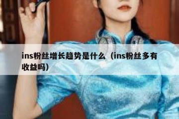 ins粉丝增长趋势是什么（ins粉丝多有收益吗）