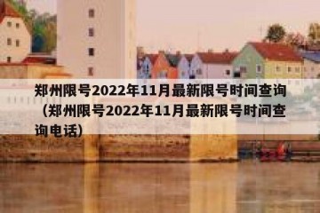 郑州限号2022年11月最新限号时间查询（郑州限号2022年11月最新限号时间查询电话）