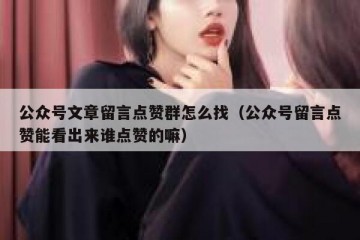 公众号文章留言点赞群怎么找（公众号留言点赞能看出来谁点赞的嘛）