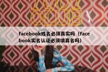 facebook姓名必须真实吗（facebook实名认证必须填真名吗）