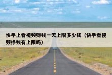 快手上看视频赚钱一天上限多少钱（快手看视频挣钱有上限吗）
