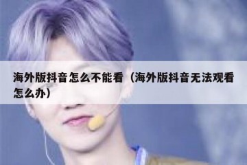 海外版抖音怎么不能看（海外版抖音无法观看怎么办）